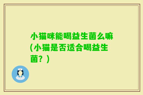 小猫咪能喝益生菌么嘛(小猫是否适合喝益生菌？)