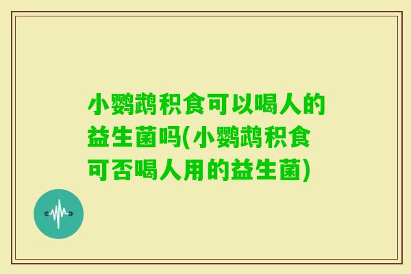 小鹦鹉积食可以喝人的益生菌吗(小鹦鹉积食可否喝人用的益生菌)