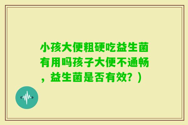 小孩大便粗硬吃益生菌有用吗孩子大便不通畅，益生菌是否有效？)