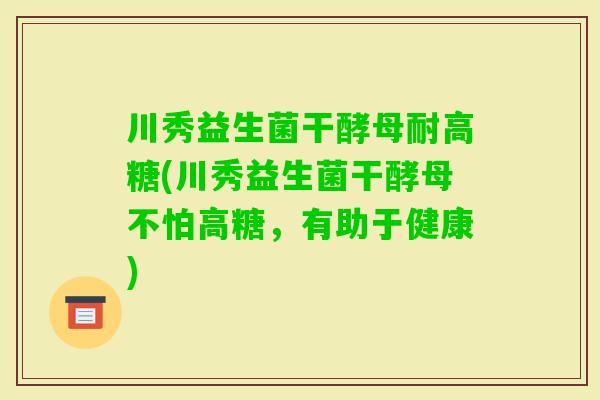 川秀益生菌干酵母耐高糖(川秀益生菌干酵母不怕高糖，有助于健康)