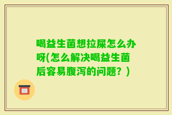 喝益生菌想拉屎怎么办呀(怎么解决喝益生菌后容易的问题？)