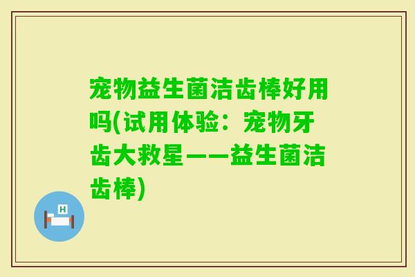 宠物益生菌洁齿棒好用吗(试用体验：宠物牙齿大救星——益生菌洁齿棒)