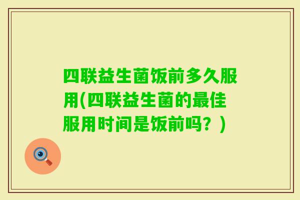 四联益生菌饭前多久服用(四联益生菌的佳服用时间是饭前吗？)