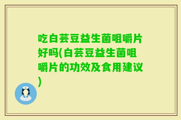 吃白芸豆益生菌咀嚼片好吗(白芸豆益生菌咀嚼片的功效及食用建议)