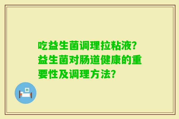 吃益生菌调理拉粘液？益生菌对肠道健康的重要性及调理方法？