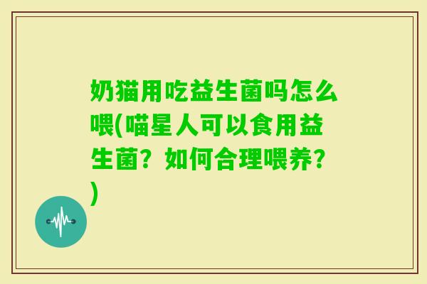 奶猫用吃益生菌吗怎么喂(喵星人可以食用益生菌？如何合理喂养？)