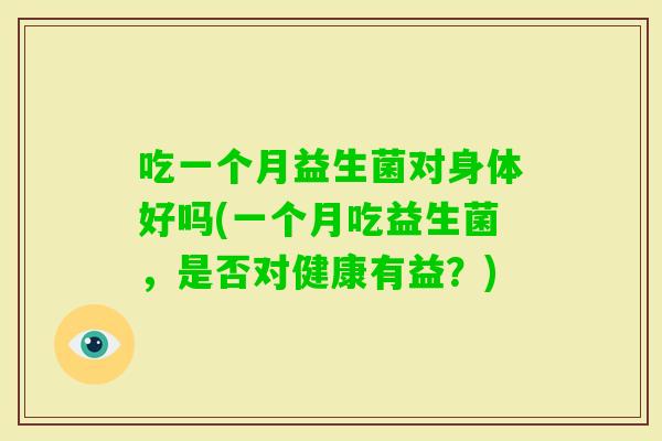 吃一个月益生菌对身体好吗(一个月吃益生菌，是否对健康有益？)