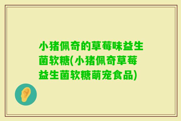 小猪佩奇的草莓味益生菌软糖(小猪佩奇草莓益生菌软糖萌宠食品)