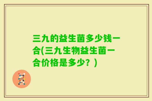 三九的益生菌多少钱一合(三九生物益生菌一合价格是多少？)