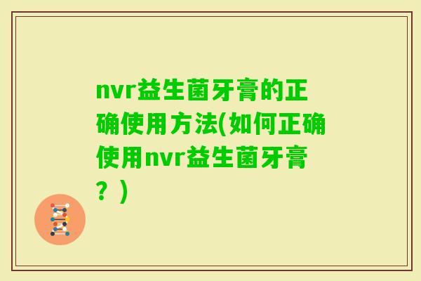 nvr益生菌牙膏的正确使用方法(如何正确使用nvr益生菌牙膏？)