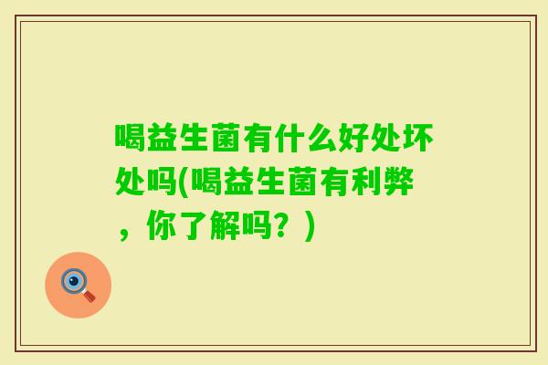 喝益生菌有什么好处坏处吗(喝益生菌有利弊，你了解吗？)