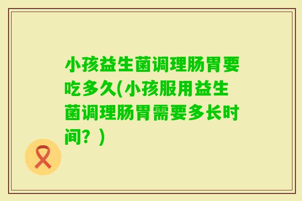小孩益生菌调理肠胃要吃多久(小孩服用益生菌调理肠胃需要多长时间？)