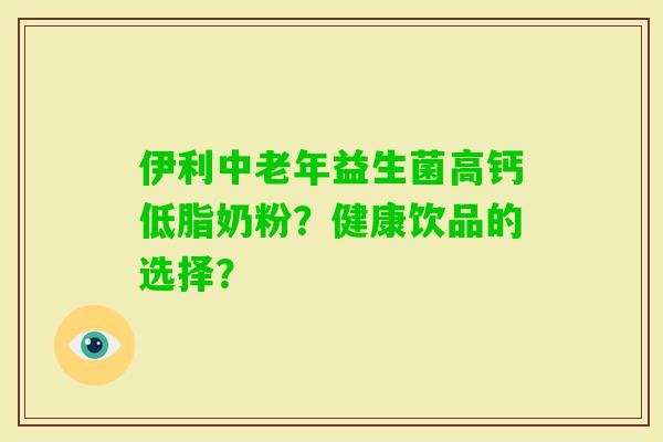 伊利中老年益生菌高钙低脂奶粉？健康饮品的选择？