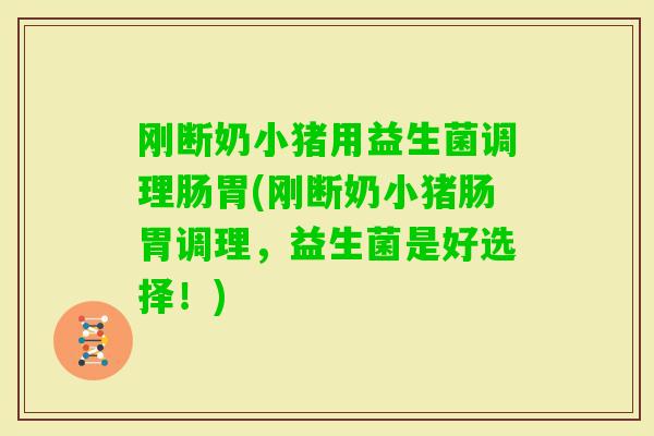刚断奶小猪用益生菌调理肠胃(刚断奶小猪肠胃调理，益生菌是好选择！)