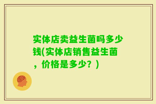 实体店卖益生菌吗多少钱(实体店销售益生菌，价格是多少？)