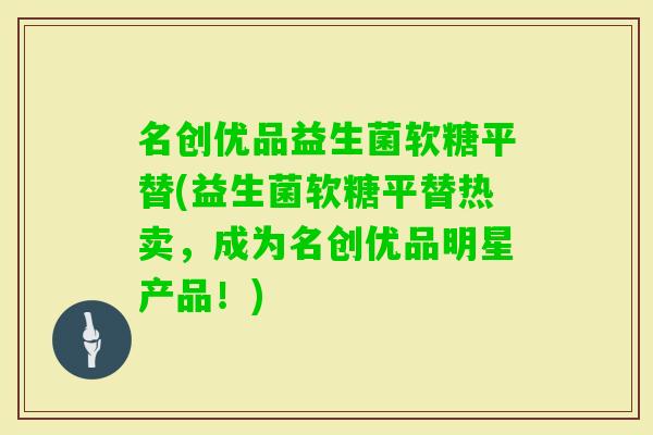 名创优品益生菌软糖平替(益生菌软糖平替热卖，成为名创优品明星产品！)