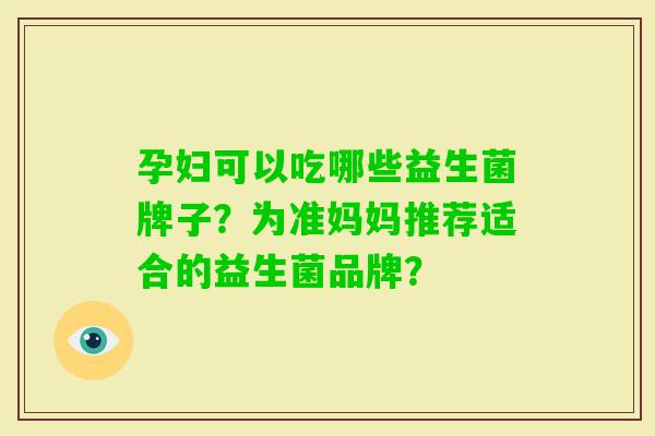 孕妇可以吃哪些益生菌牌子？为准妈妈推荐适合的益生菌品牌？