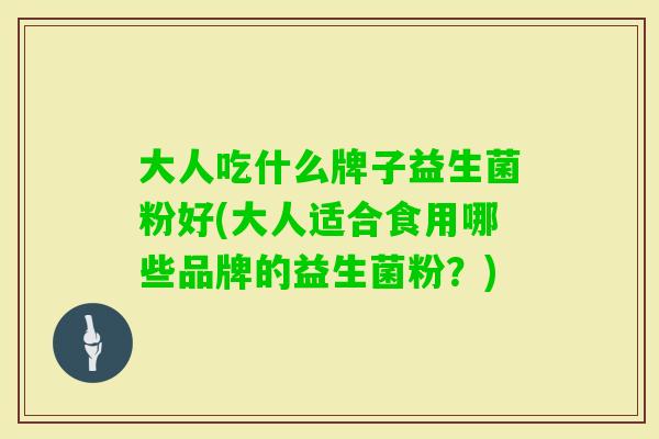 大人吃什么牌子益生菌粉好(大人适合食用哪些品牌的益生菌粉？)