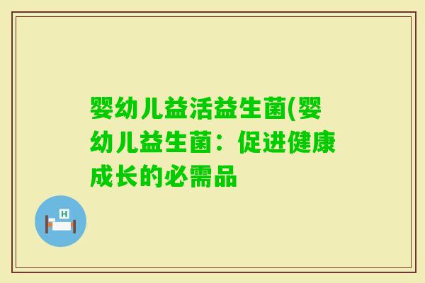 婴幼儿益活益生菌(婴幼儿益生菌：促进健康成长的必需品