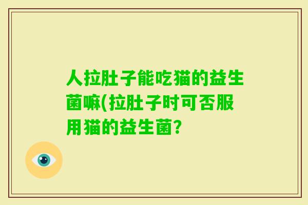 人拉肚子能吃猫的益生菌嘛(拉肚子时可否服用猫的益生菌？
