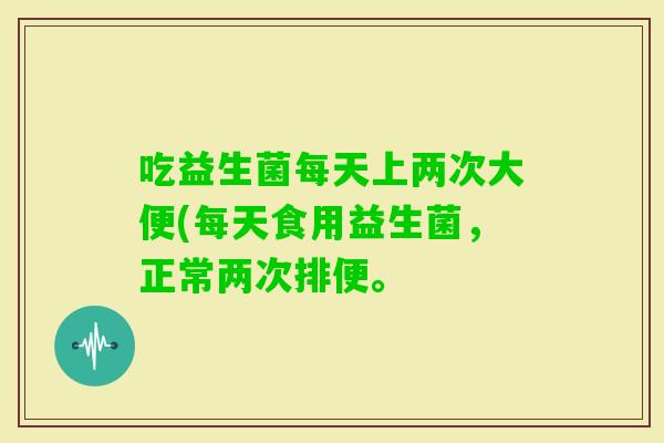 吃益生菌每天上两次大便(每天食用益生菌，正常两次排便。