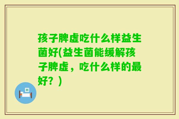 孩子脾虚吃什么样益生菌好(益生菌能缓解孩子脾虚，吃什么样的好？)