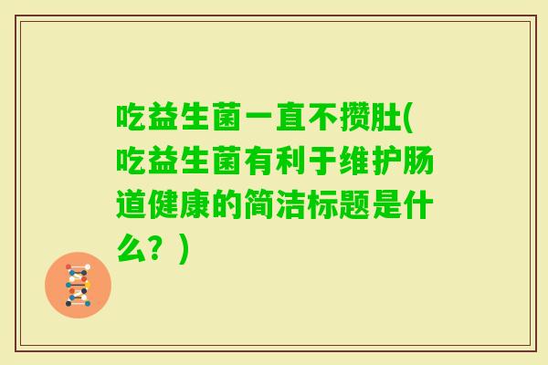 吃益生菌一直不攒肚(吃益生菌有利于维护肠道健康的简洁标题是什么？)