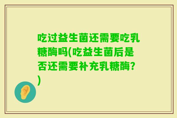 吃过益生菌还需要吃乳糖酶吗(吃益生菌后是否还需要补充乳糖酶？)