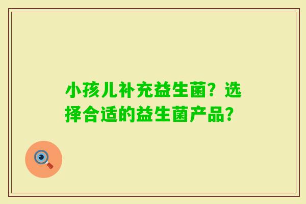 小孩儿补充益生菌？选择合适的益生菌产品？