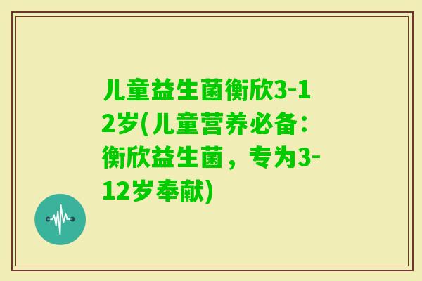 儿童益生菌衡欣3-12岁(儿童营养必备：衡欣益生菌，专为3-12岁奉献)