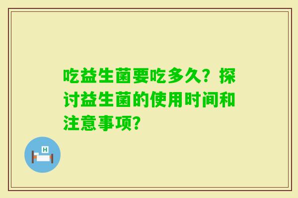 吃益生菌要吃多久？探讨益生菌的使用时间和注意事项？