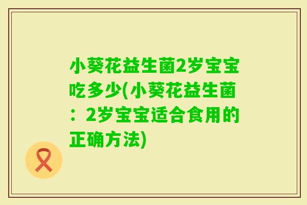 小葵花益生菌2岁宝宝吃多少(小葵花益生菌：2岁宝宝适合食用的正确方法)