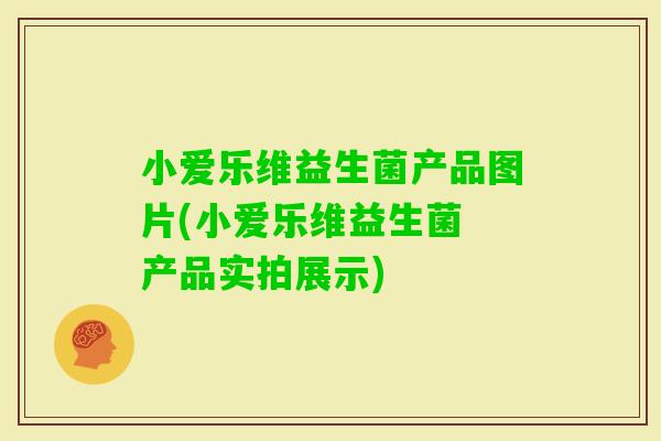 小爱乐维益生菌产品图片(小爱乐维益生菌 产品实拍展示)