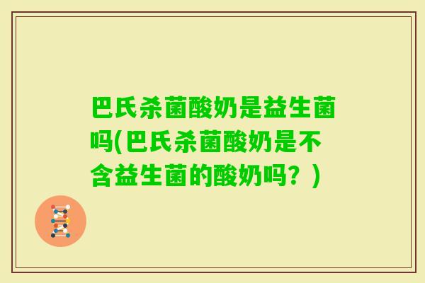 巴氏杀菌酸奶是益生菌吗(巴氏杀菌酸奶是不含益生菌的酸奶吗？)