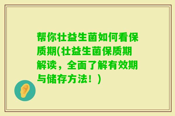 帮你壮益生菌如何看保质期(壮益生菌保质期解读，全面了解有效期与储存方法！)