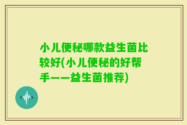 小儿哪款益生菌比较好(小儿的好帮手——益生菌推荐)
