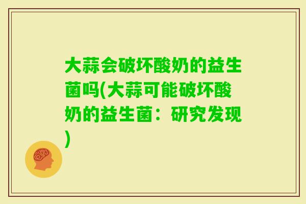 大蒜会破坏酸奶的益生菌吗(大蒜可能破坏酸奶的益生菌：研究发现)