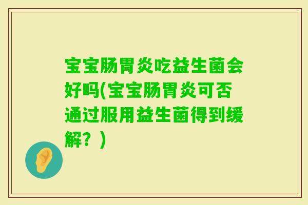 宝宝肠吃益生菌会好吗(宝宝肠可否通过服用益生菌得到缓解？)