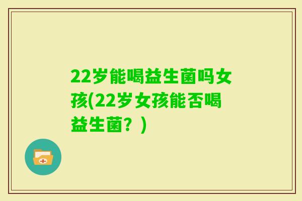 22岁能喝益生菌吗女孩(22岁女孩能否喝益生菌？)