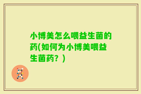 小博美怎么喂益生菌的药(如何为小博美喂益生菌药？)