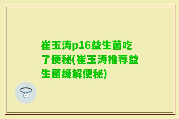 崔玉涛p16益生菌吃了(崔玉涛推荐益生菌缓解)