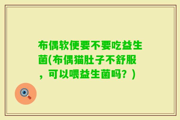 布偶软便要不要吃益生菌(布偶猫肚子不舒服，可以喂益生菌吗？)