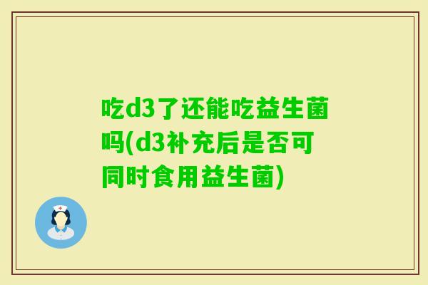 吃d3了还能吃益生菌吗(d3补充后是否可同时食用益生菌)