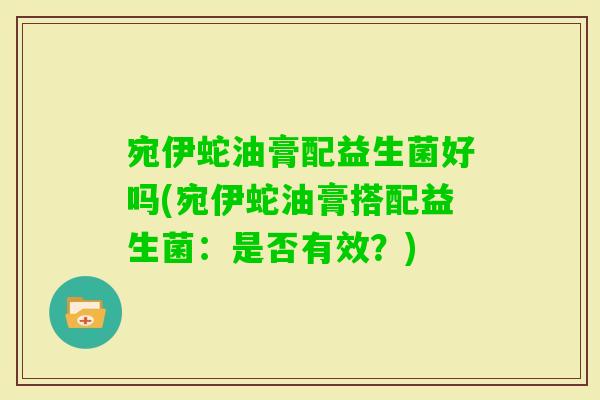 宛伊蛇油膏配益生菌好吗(宛伊蛇油膏搭配益生菌：是否有效？)