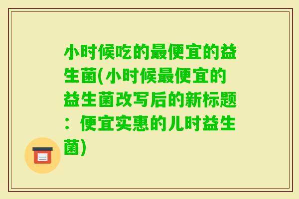 小时候吃的便宜的益生菌(小时候便宜的益生菌改写后的新标题：便宜实惠的儿时益生菌)