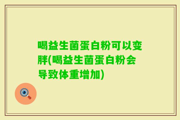 喝益生菌蛋白粉可以变胖(喝益生菌蛋白粉会导致体重增加)