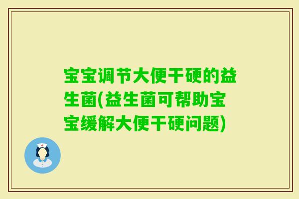 宝宝调节大便干硬的益生菌(益生菌可帮助宝宝缓解大便干硬问题)