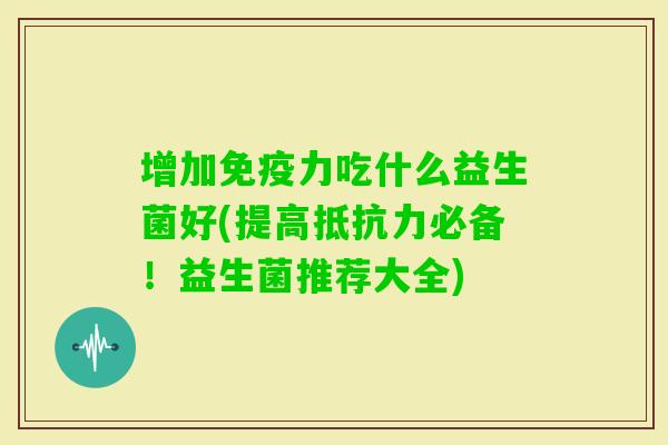 增加力吃什么益生菌好(提高必备！益生菌推荐大全)