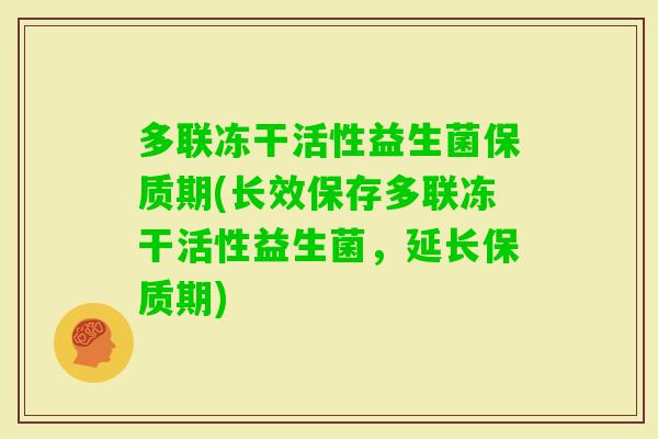 多联冻干活性益生菌保质期(长效保存多联冻干活性益生菌，延长保质期)