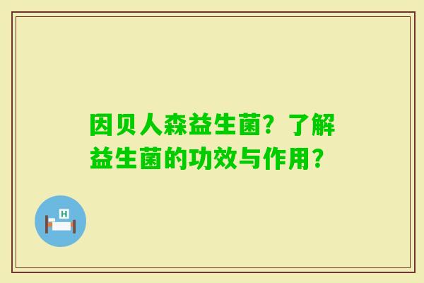 因贝人森益生菌？了解益生菌的功效与作用？